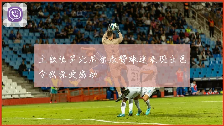主教练罗比尼尔森赞球迷表现出色令我深受感动