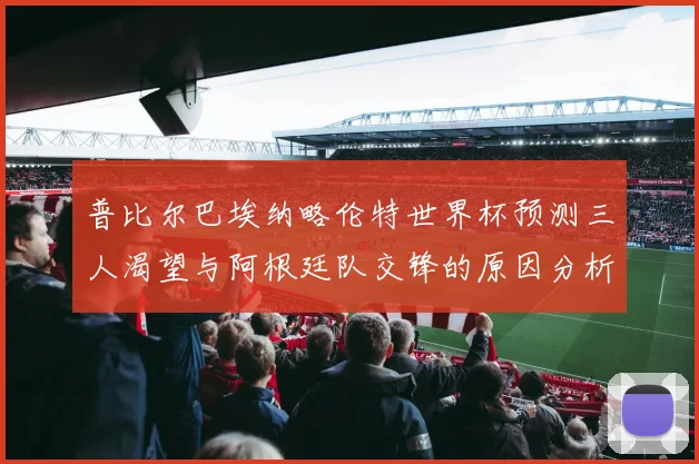 普比尔巴埃纳略伦特世界杯预测三人渴望与阿根廷队交锋的原因分析