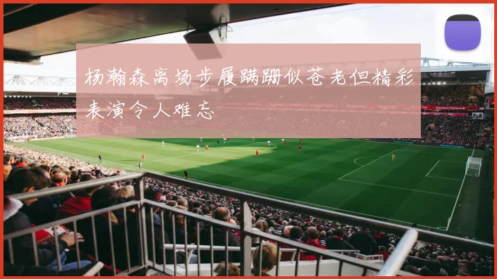 杨瀚森离场步履蹒跚似苍老但精彩表演令人难忘