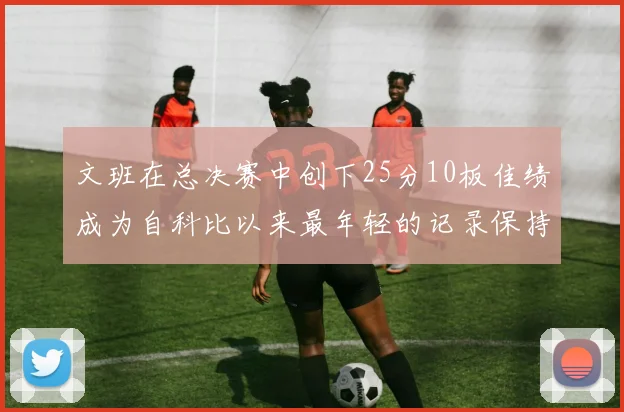 文班在总决赛中创下25分10板佳绩成为自科比以来最年轻的记录保持者
