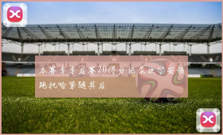 本赛季季后赛20得分记录坎宁安领跑托哈紧随其后
