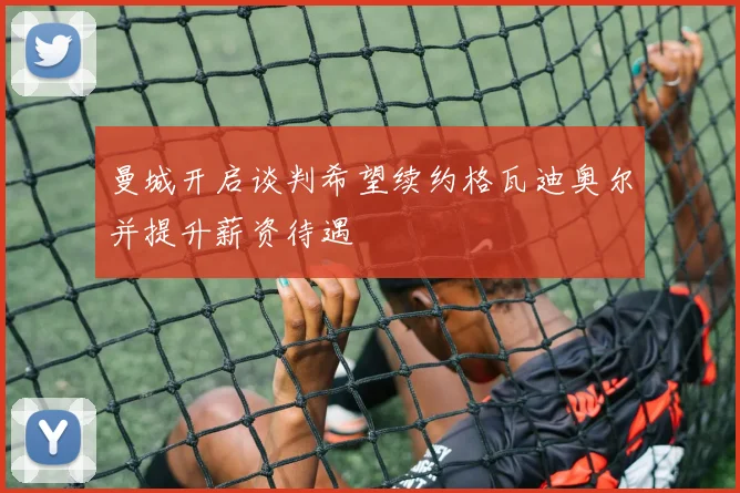 曼城开启谈判希望续约格瓦迪奥尔并提升薪资待遇
