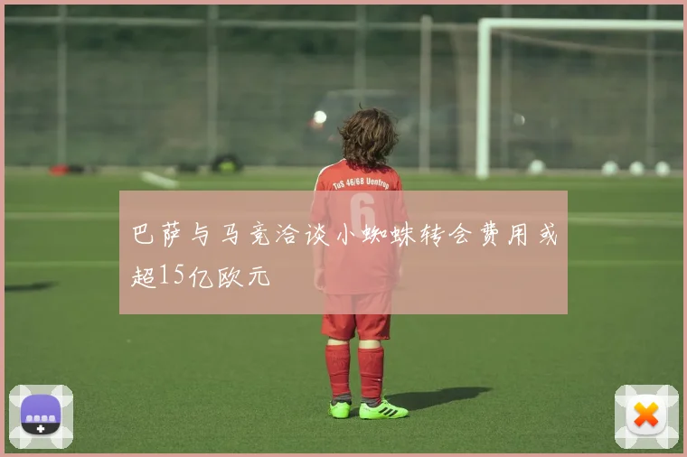 巴萨与马竞洽谈小蜘蛛转会费用或超15亿欧元