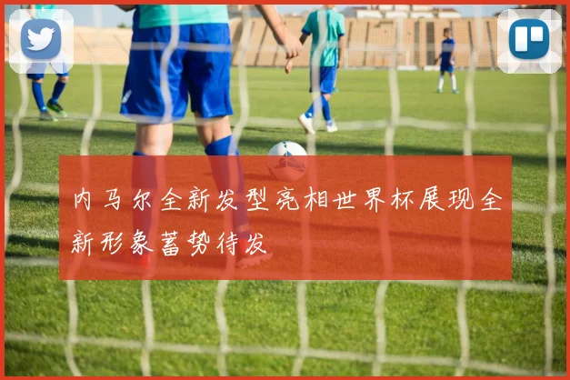 内马尔全新发型亮相世界杯展现全新形象蓄势待发
