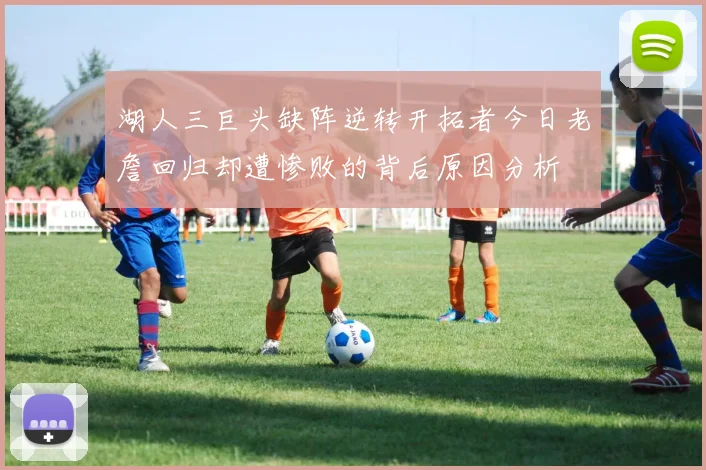湖人三巨头缺阵逆转开拓者今日老詹回归却遭惨败的背后原因分析
