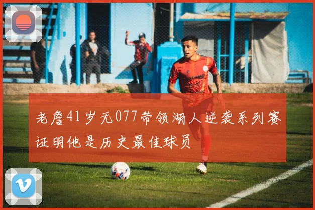 老詹41岁无077带领湖人逆袭系列赛证明他是历史最佳球员