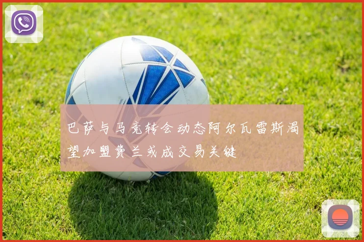 巴萨与马竞转会动态阿尔瓦雷斯渴望加盟费兰或成交易关键