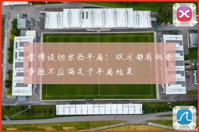 索博谈切尔西平局：双方都有机会争胜不应满足于平局结果