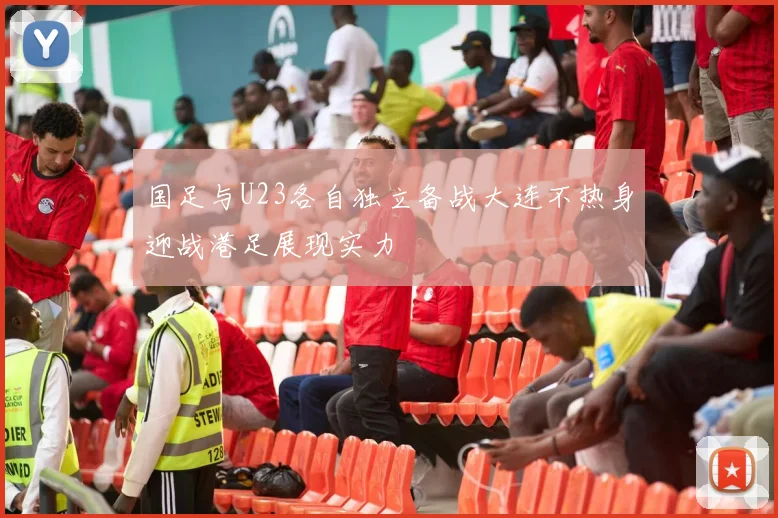 国足与U23各自独立备战大连不热身迎战港足展现实力