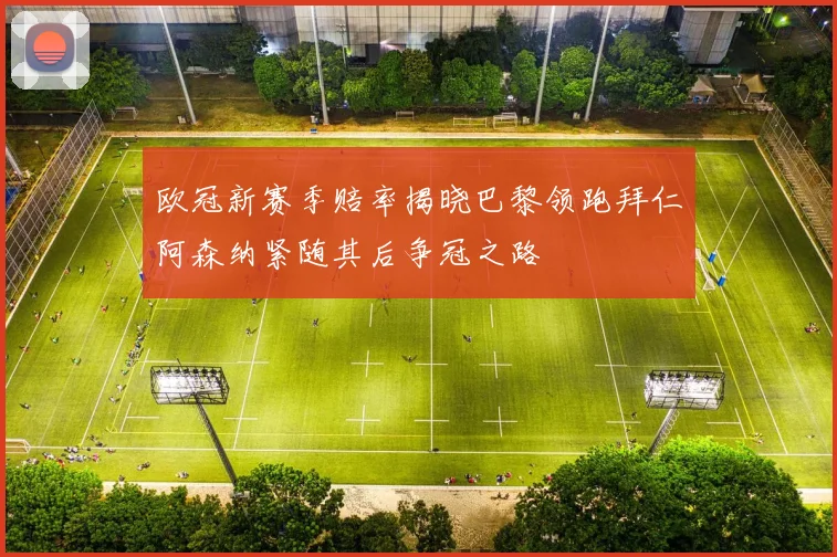 欧冠新赛季赔率揭晓巴黎领跑拜仁阿森纳紧随其后争冠之路